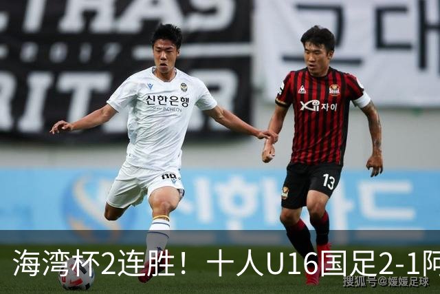 海湾杯2连胜！十人U16国足2-1阿曼 袁博涵造2球 刘凯源破门+染红