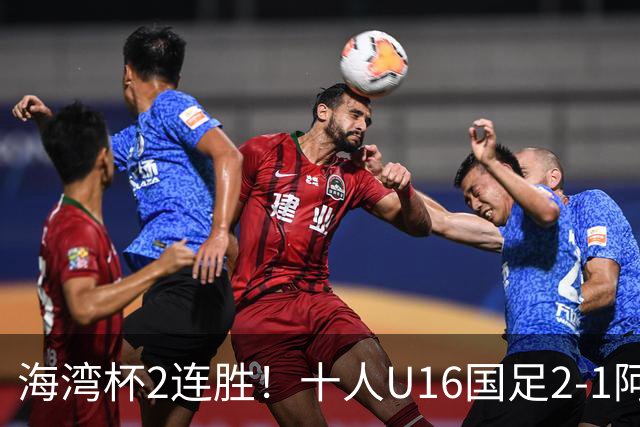 海湾杯2连胜！十人U16国足2-1阿曼 袁博涵造2球 刘凯源破门+染红