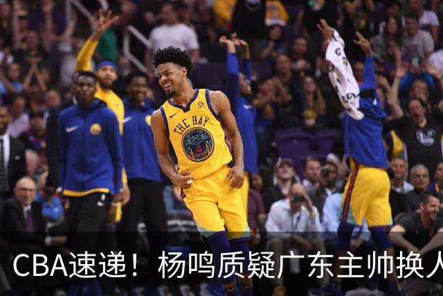 CBA速递！杨鸣质疑广东主帅换人意图，广东大外援全场0出手得0分，新赛季首位下课总经理出炉